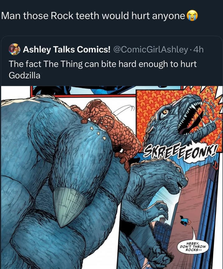 Man those Rock teeth would hurt anyone Ashley Talks Comics! @ComicGirlAshley • 4h The fact The Thing can bite hard enough to hurt Godzilla SKREEEEONK! HEEEY, DON'T THROW ROCKS..