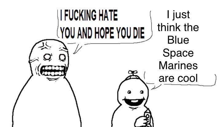 \ | F------ HATE I just YOU AND HOPE YOU DIE think the Blue Space Marines are cool