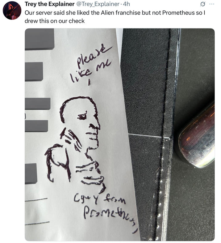 Trey the Explainer @Trey_Explainer - 4h Our server said she liked the Alien franchise but not Prometheus so I drew this on our check Please like me Cguy from Prometheus