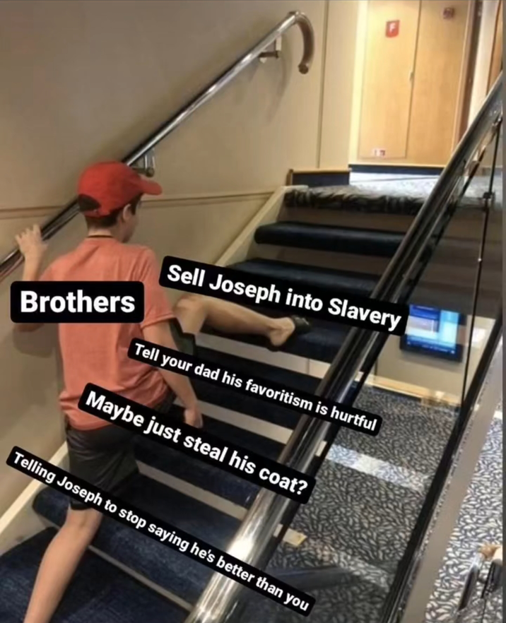 Brothers F Sell Joseph into Slavery Tell your dad his favoritism is hurtful Maybe just steal his coat? Telling Joseph to stop saying he's better than you