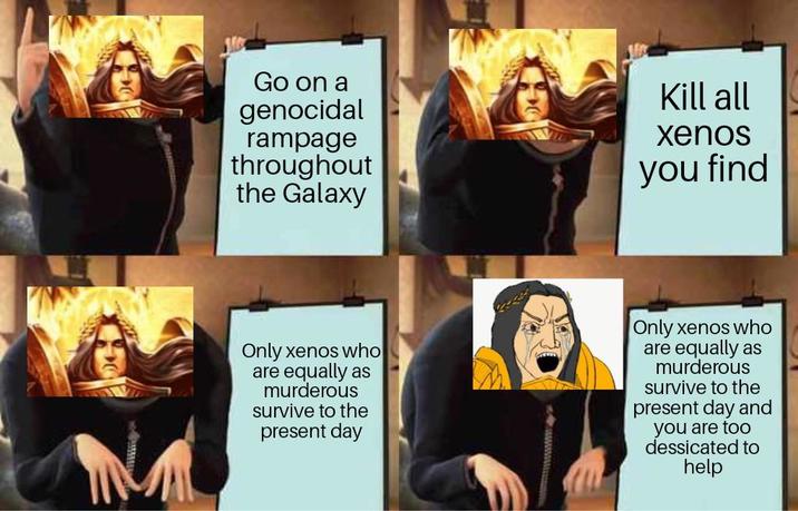 Go on a genocidal rampage throughout the Galaxy Kill all Xenos you find Only xenos who are equally as murderous survive to the present day Only xenos who are equally as murderous survive to the present day and you are too dessicated to help