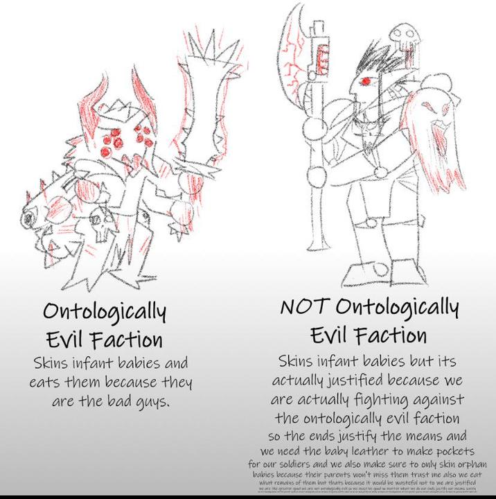 Ontologically Evil Faction Skins infant babies and eats them because they are the bad guys. NOT Ontologically Evil Faction Skins infant babies but its actually justified because we are actually fighting against the ontologically evil faction so the ends justify the means and we need the baby leather to make pockets for our soldiers and we also make sure to only skin orphan babies because their parents won't miss them trust me also we eat what remains of them but thats because it would be wasteful not to we are justified we as the greater we are a