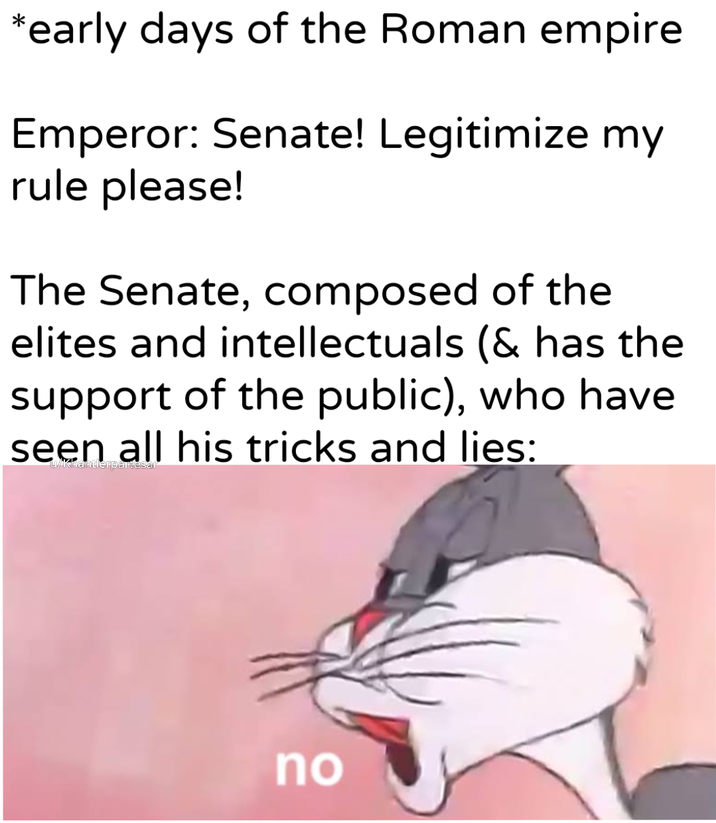 *early days of the Roman empire Emperor: Senate! Legitimize my rule please! The Senate, composed of the elites and intellectuals (& has the support of the public), who have seen all his tricks and lies: u/Khantlerpartesar no