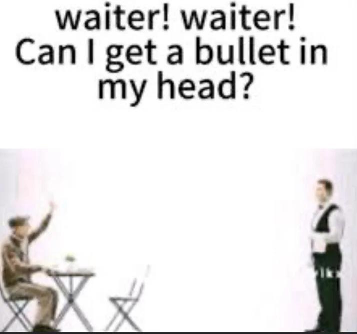waiter! waiter! Can I get a bullet in my head?