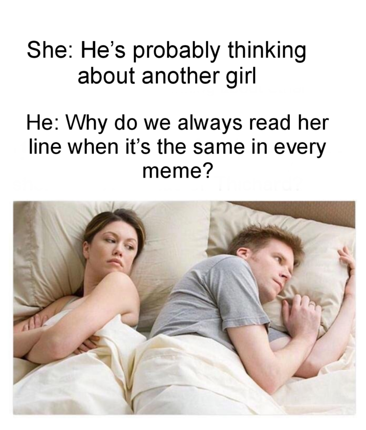 She: He's probably thinking about another girl He: Why do we always read her line when it's the same in every meme?