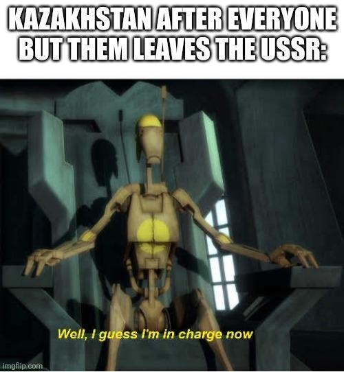 KAZAKHSTAN AFTER EVERYONE BUT THEM LEAVES THE USSR: imgflip.com Well, I guess I'm in charge now