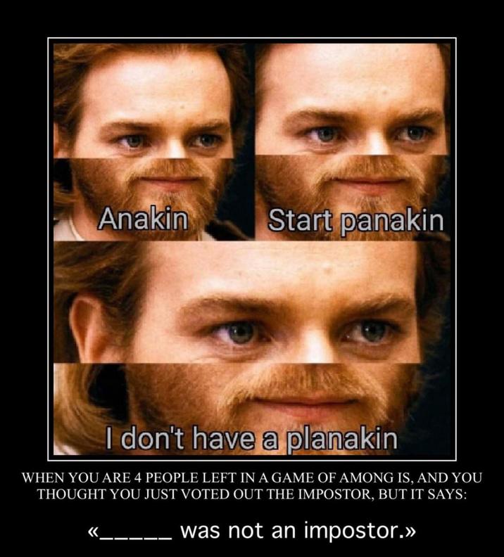 Anakin Start panakin I don't have a planakin WHEN YOU ARE 4 PEOPLE LEFT IN A GAME OF AMONG IS, AND YOU THOUGHT YOU JUST VOTED OUT THE IMPOSTOR, BUT IT SAYS: « was not an impostor.>>