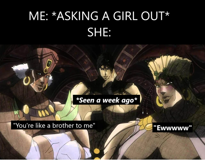 ME: *ASKING A GIRL OUT* SHE: *Seen a week ago* "You're like a brother to me" "Ewwwww"