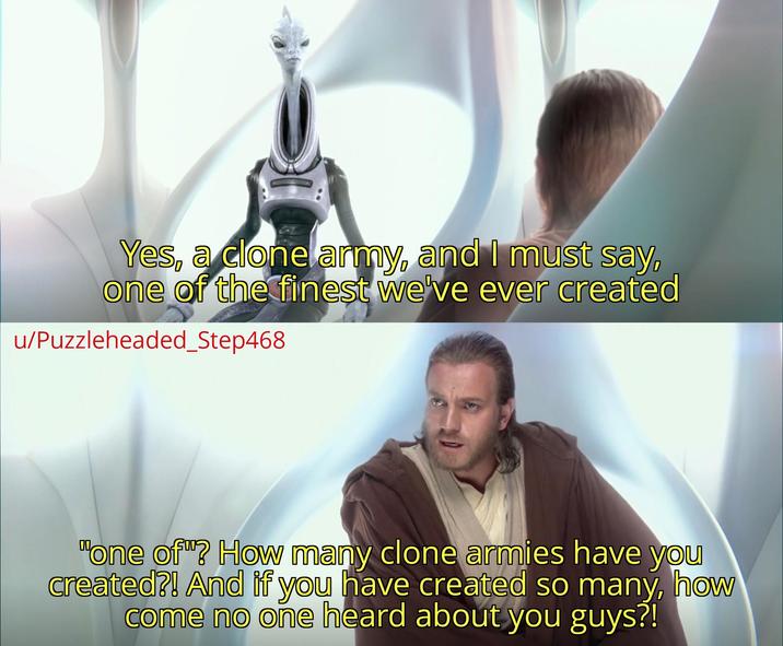 Yes, a clone army, and I must say, one of the finest we've ever created u/Puzzleheaded_Step468 "one of"? How many clone armies have you created?! And if you have created so many, how come no one heard about you guys?!