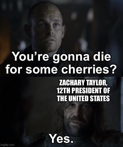 You're gonna die for some cherries? ZACHARY TAYLOR, 12TH PRESIDENT OF THE UNITED STATES Yes. imgflip.com