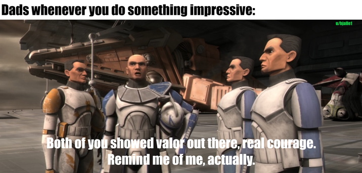Dads whenever you do something impressive: u/hjalle1 Both of you showed valor out there, real courage. Remind me of me, actually.