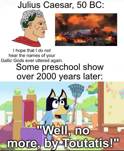 Julius Caesar, 50 BC: I hope that I do not hear the names of your Gallic Gods ever uttered again. Some preschool show over 2000 years later: A "Well, no more, by Toutatis!" imgflip.com