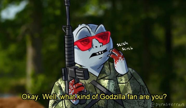 scrch Scrch Okay. Well, what kind of Godzilla fan are you? @pyrasterran
