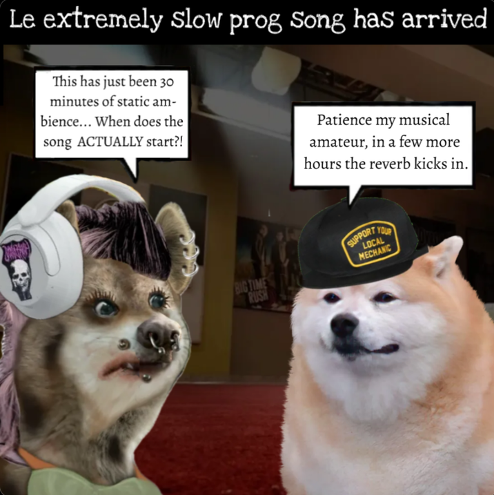 Le extremely slow prog Song has arrived This has just been 30 minutes of static am- bience... When does the song ACTUALLY start?! Patience my musical amateur, in a few more hours the reverb kicks in. BIG TIME RUSH SUPPORT YOUR LOCAL MECHANIC