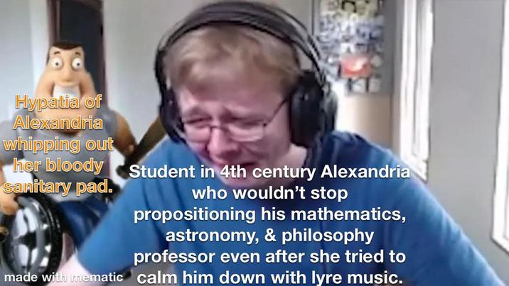 Hypatia of Alexandria whipping out her bloody Student in 4th century Alexandria sanitary pad. who wouldn't stop propositioning his mathematics, astronomy, & philosophy professor even after she tried to made with mematic calm him down with lyre music.