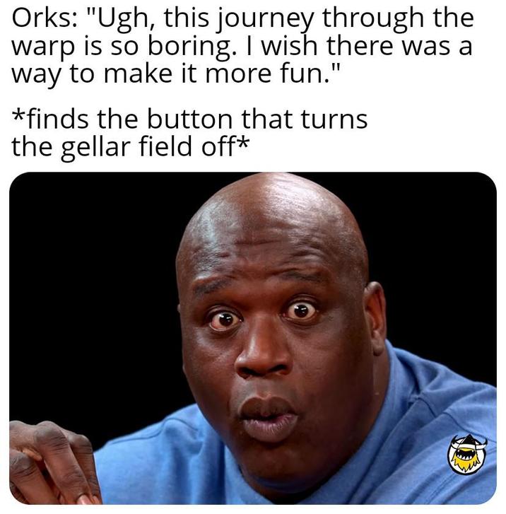 Orks: "Ugh, this journey through the warp is so boring. I wish there was a way to make it more fun." *finds the button that turns the gellar field off*