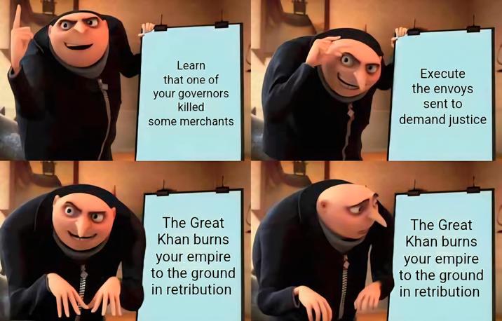 Learn that one of your governors killed some merchants Execute the envoys sent to demand justice The Great Khan burns your empire to the ground in retribution The Great Khan burns your empire to the ground in retribution
