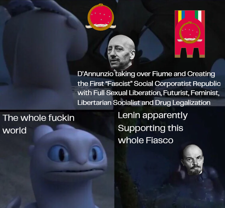 E The whole f----- world D'Annunzio taking over Fiume and Creating the First "Fascist" Social Corporatist Republic with Full Sexual Liberation, Futurist, Feminist, Libertarian Socialist and Drug Legalization Lenin apparently Supporting this whole Fiasco