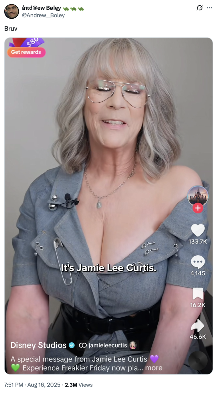 Jamie Lee Curtis "Bruv" A "tweet":https://knowyourmeme.com/memes/sites/twitter-x joking about Jamie Lee Curtis's large chest in the August 2025 _Freakier Friday_ ad shared by the "Disney":https://knowyourmeme.com/memes/subcultures/disney "TikTok":https://knowyourmeme.com/memes/sites/tiktok account.