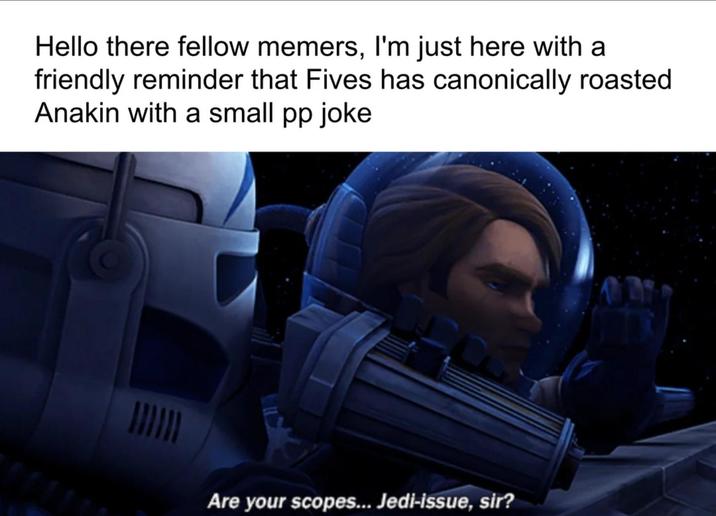 Hello there fellow memers, I'm just here with a friendly reminder that Fives has canonically roasted Anakin with a small pp joke Are your scopes... Jedi-issue, sir?