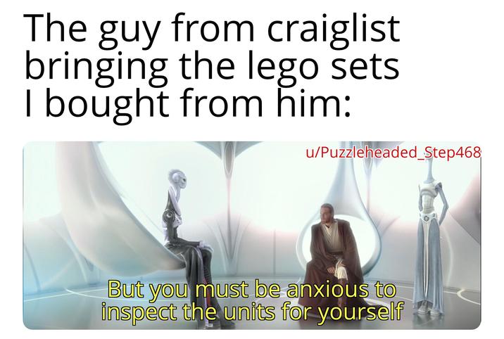 The guy from craiglist bringing the lego sets I bought from him: u/Puzzleheaded_Step468 But you must be anxious to inspect the units for yourself