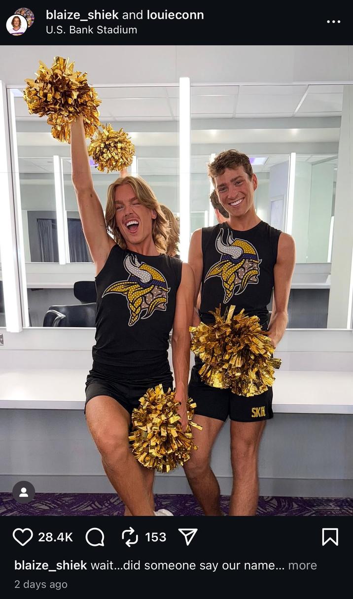 An "Instagram":https://knowyourmeme.com/memes/sites/instagram post from Vikings male cheerleaders Louie Conn and Blaize Shiek, which somewhat addressed the backlash against the Minnesota "NFL":https://knowyourmeme.com/memes/cultures/nfl-american-football team.