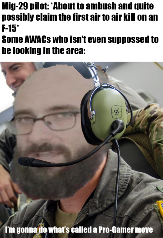 Mig-29 pilot: *About to ambush and quite possibly claim the first air to air kill on an F-15* Some AWACS who isn't even suppossed to be looking in the area: I'm gonna do what's called a Pro-Gamer move