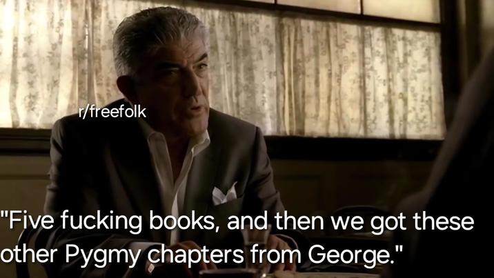 r/freefolk "Five f------ books, and then we got these other Pygmy chapters from George."