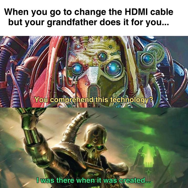 When you go to change the HDMI cable but your grandfather does it for you... You comprehend this technology? I was there when it was created...