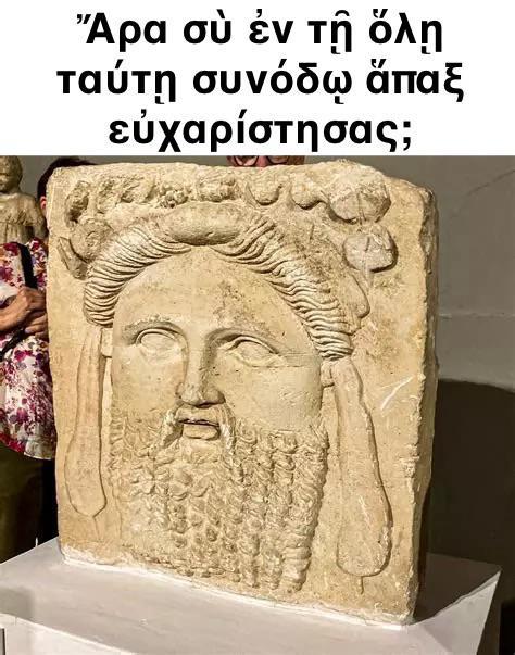 Ἄρα σὺ ἐν τῇ ὅλῃ ταύτῃ συνόδῳ ἅπαξ εὐχαρίστησας;