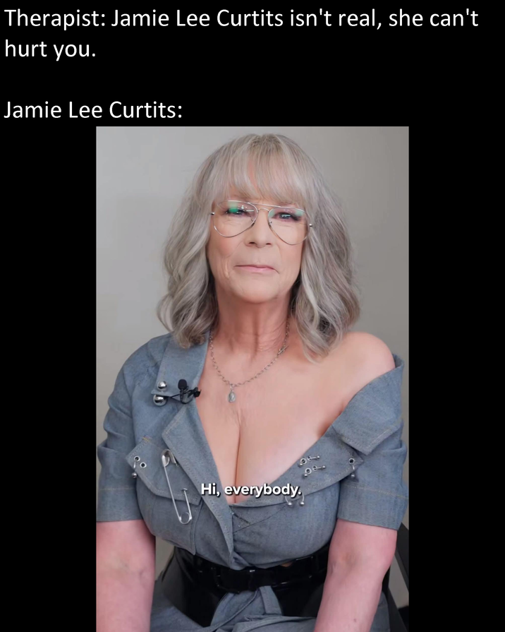 Therapist: Jamie Lee Curtits isn't real, she can't hurt you. Jamie Lee Curtits: Hi, everybody. 06. 22.