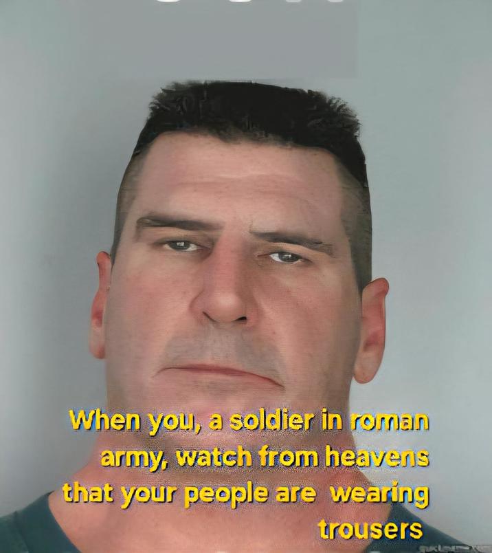 When you, a soldier in roman army, watch from heavens that your people are wearing trousers