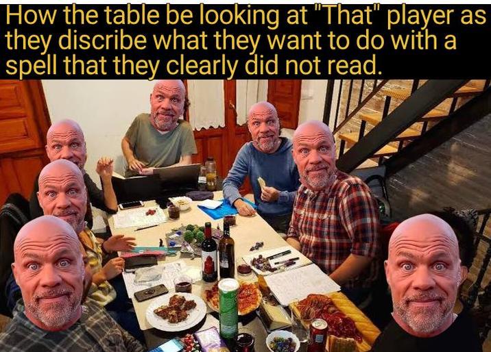 How the table be looking at "That" player as they discribe what they want to do with a spell that they clearly did not read.