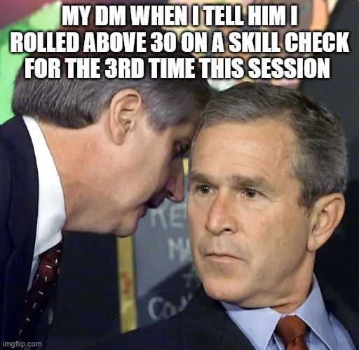 MY DM WHEN I TELL HIM I ROLLED ABOVE 30 ON A SKILL CHECK FOR THE 3RD TIME THIS SESSION imgflip.com PRE ZE MA