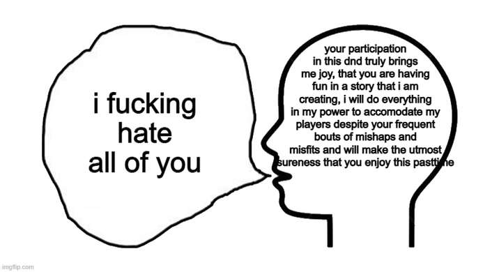 imgflip.com i f------ hate all of you your participation in this dnd truly brings me joy, that you are having fun in a story that i am creating, i will do everything in my power to accomodate my players despite your frequent bouts of mishaps and misfits and will make the utmost sureness that you enjoy this pasttime
