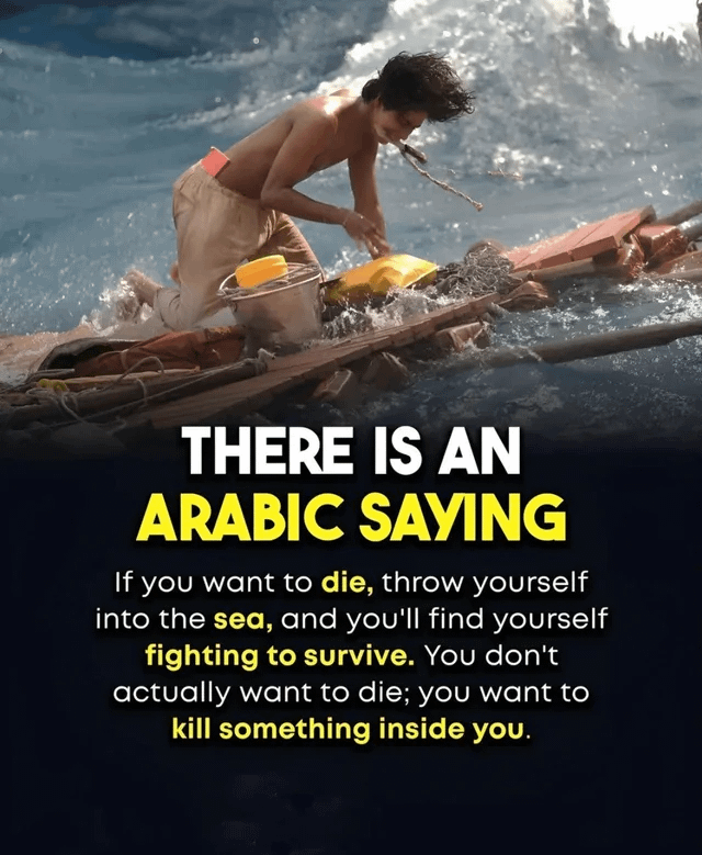 THERE IS AN ARABIC SAYING If you want to die, throw yourself into the sea, and you'll find yourself fighting to survive. You don't actually want to die; you want to kill something inside you.