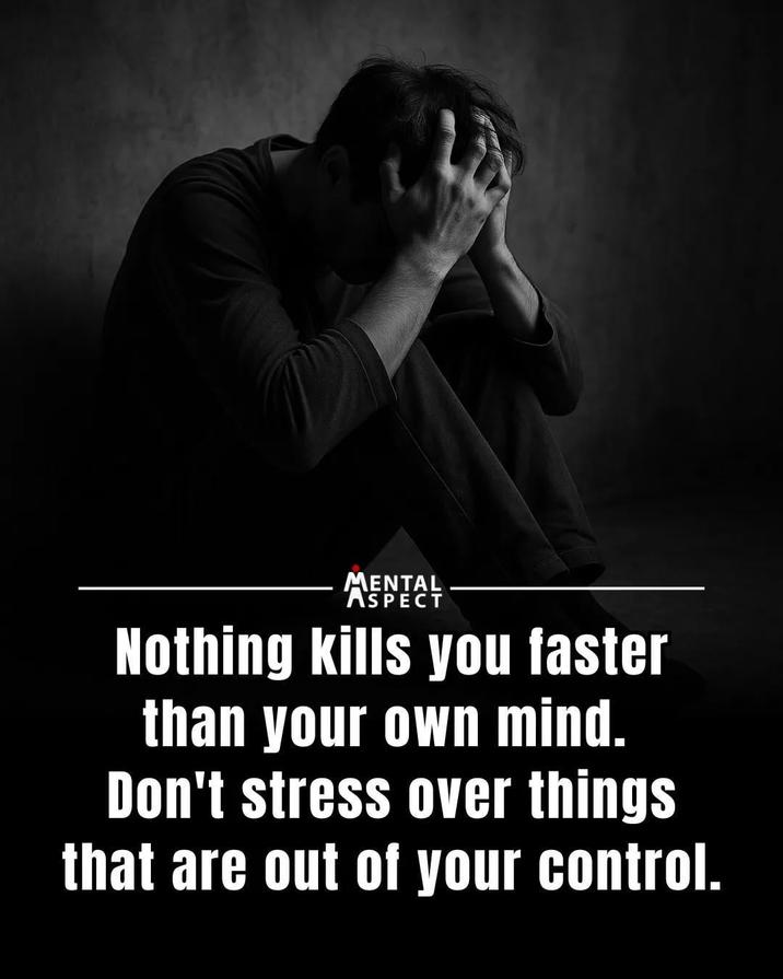 MENTAL ASPECT Nothing kills you faster than your own mind. Don't stress over things that are out of your control.
