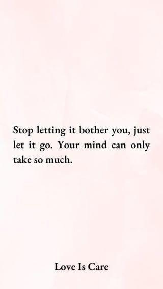Stop letting it bother you, just let it go. Your mind can only take so much. Love Is Care