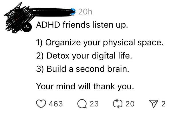 20h ADHD friends listen up. 1) Organize your physical space. 2) Detox your digital life. 3) Build a second brain. Your mind will thank you. 463 Q23 C) 20 ✓ 2