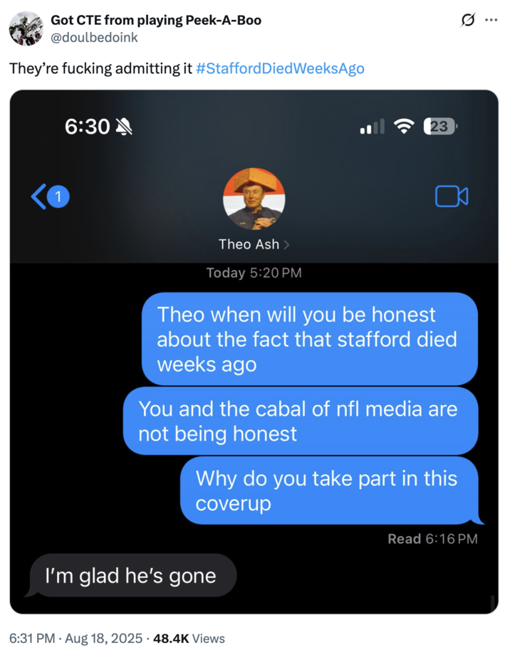 A "tweet":https://knowyourmeme.com/memes/sites/twitter-x joking about the "theory":https://knowyourmeme.com/memes/cultures/conspiracy-theories that LA Rams quarterback Matthew Stafford died weeks before the start of the 2025-2026 "NFL":https://knowyourmeme.com/memes/cultures/nfl-american-football season.