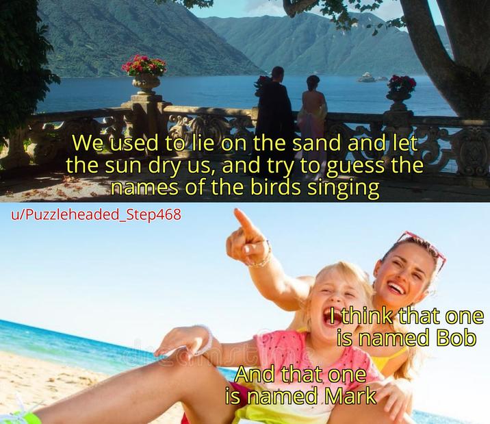 We used to lie on the sand and let the sun dry us, and try to guess the names of the birds singing u/Puzzleheaded_Step468 I think that one is named Bob And that one is named Mark