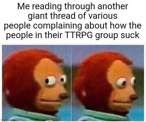 Me reading through another giant thread of various people complaining about how the people in their TTRPG group suck imgflip.com