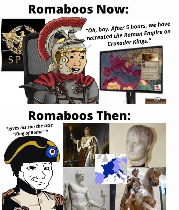 SP Romaboos Now: "Oh, boy. After 5 hours, we have recreated the Roman Empire on Crusader Kings." ROMAN SHINA EMPIRE Romaboos Then: *gives his son the title "King of Rome" *