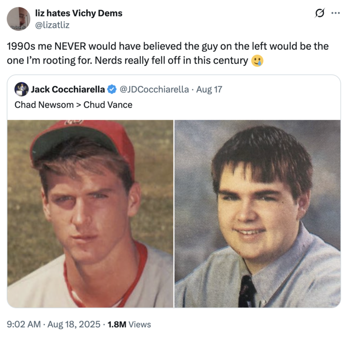 1990s me NEVER would have believed the guy on the left would be the one I’m rooting for. Nerds really fell off in this centur A "tweet":https://knowyourmeme.com/memes/sites/twitter-x comparing the high school photos of California Governor "Gavin Newsom":https://knowyourmeme.com/memes/people/gavin-newsom and "U.S.":https://knowyourmeme.com/memes/cultures/united-states-of-america Vice President "J.D. Vance":https://knowyourmeme.com/memes/people/jd-vance, which, overall, likened Newsom as a ""Chad":https://knowyourmeme.com/memes/chad" and Vance as a ""Chud":https://knowyourmeme.com/memes/chud" or "nerd."