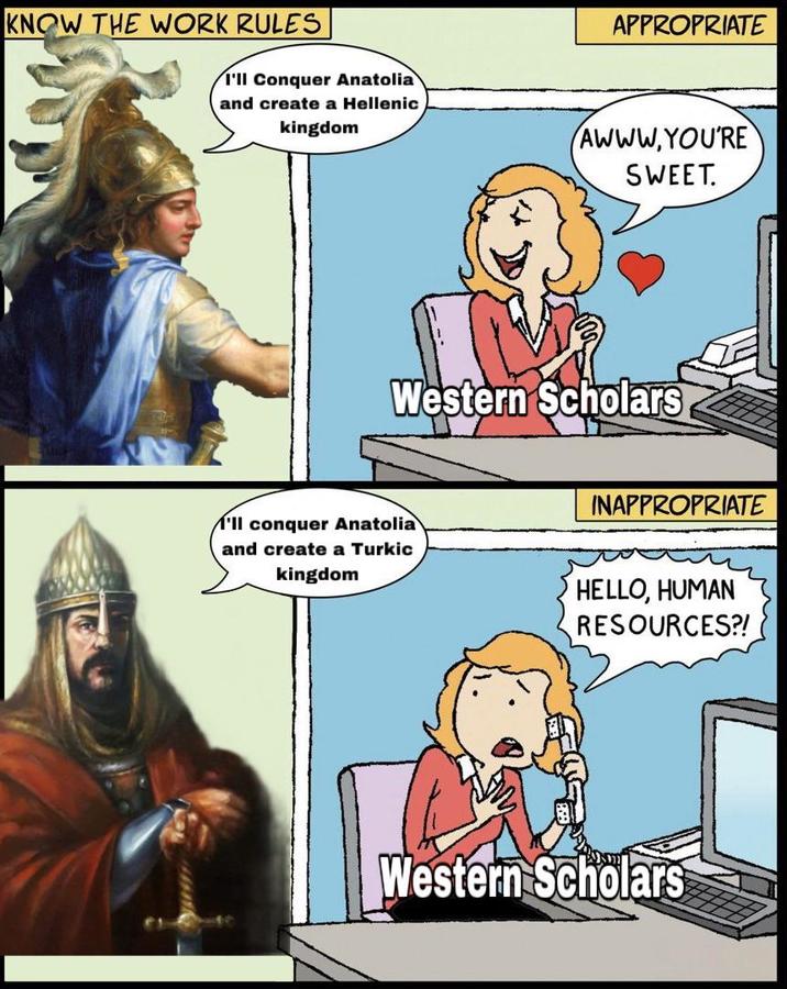 KNOW THE WORK RULES APPROPRIATE I'll Conquer Anatolia and create a Hellenic kingdom AWWW.YOU'RE SWEET. Western Scholars INAPPROPRIATE 'll conquer Anatolia and create a Turkic kingdom HELLO, HUMAN RESOURCES?! Western Scholars
