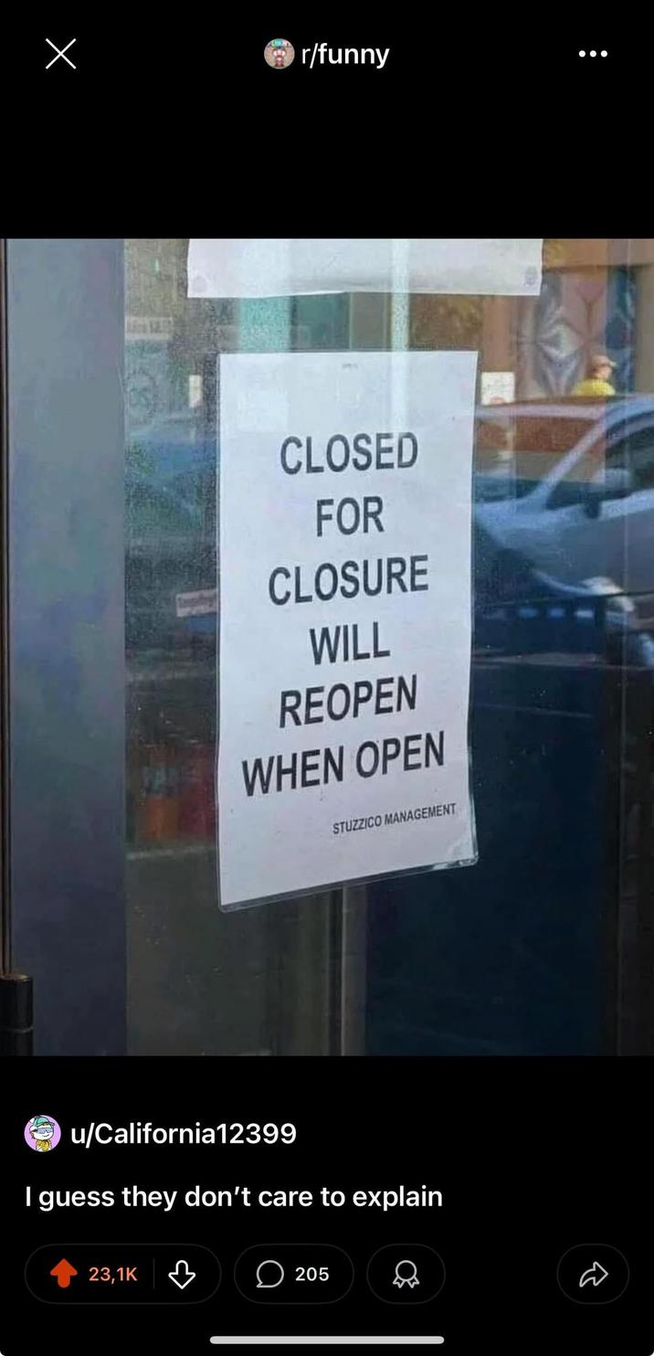 r/funny CLOSED FOR CLOSURE WILL REOPEN WHEN OPEN STUZZICO MANAGEMENT u/California12399 I guess they don't care to explain 23,1K ☐ 205 Д B