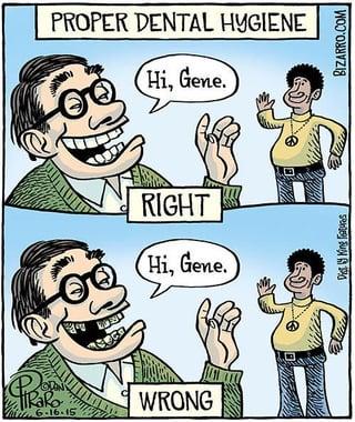 PROPER DENTAL HYGIENE Hi, Gene. RIGHT Hi, Gene. HRaRo 6-16-15 WRONG Disty King Features BIZARRO.COM 5