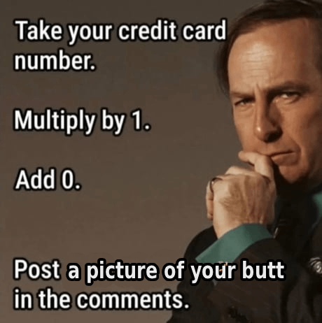 Take your credit card number. Multiply by 1. Add 0. Post a picture of your butt in the comments.