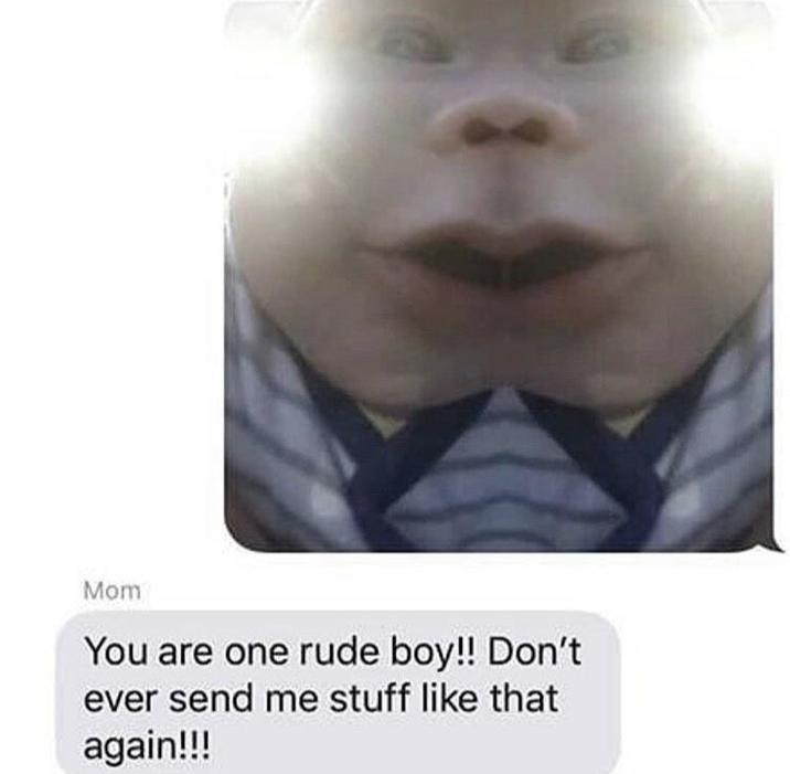 Mom You are one rude boy!! Don't ever send me stuff like that again!!!
