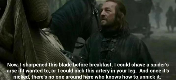 Now, I sharpened this blade before breakfast. I could shave a spider's arse if I wanted to, or I could nick this artery in your leg. And once it's nicked, there's no one around here who knows how to unnick it.